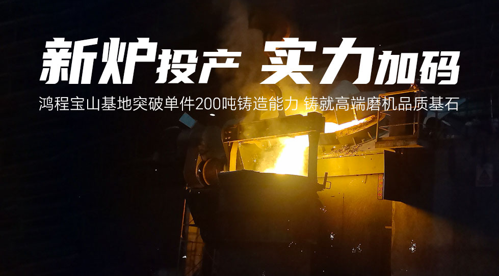 新炉投产,实力加码!鸿程宝山基地突破单件200吨铸造能力,铸就高端磨机品质基石
